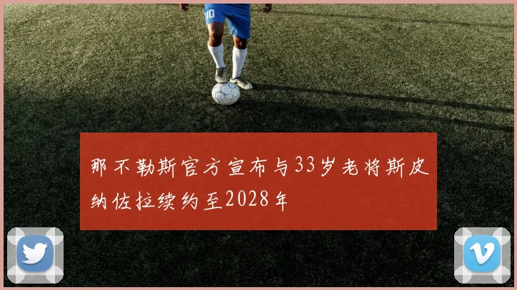 那不勒斯官方宣布与33岁老将斯皮纳佐拉续约至2028年