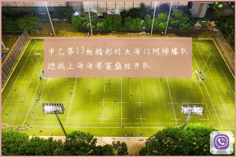 中乙第13轮精彩对决海门珂缔缘队迎战上海海港富盛经开队