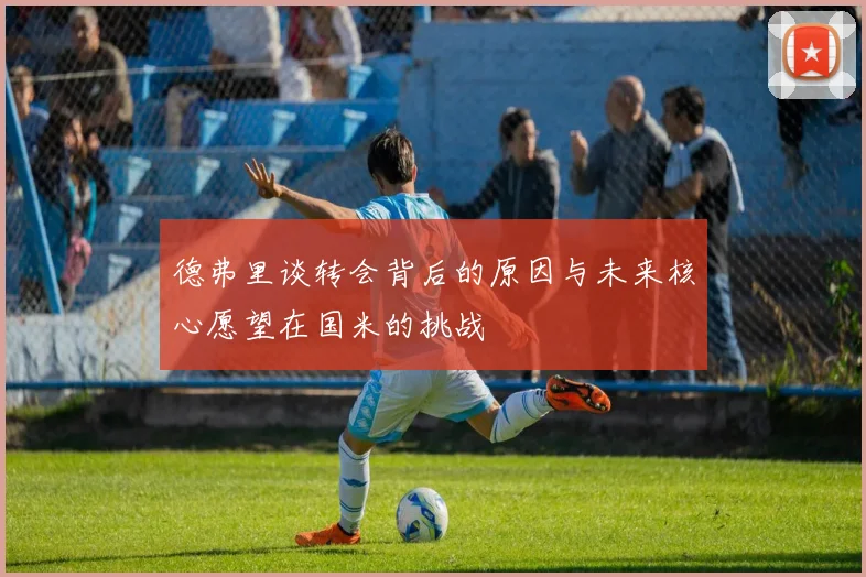 德弗里谈转会背后的原因与未来核心愿望在国米的挑战
