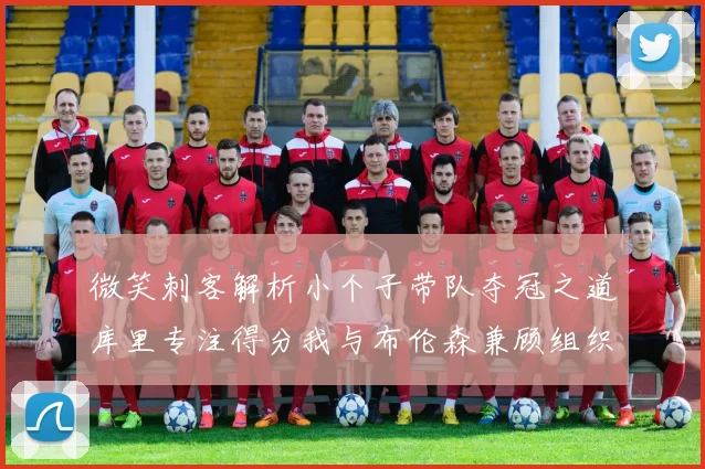 微笑刺客解析小个子带队夺冠之道库里专注得分我与布伦森兼顾组织与得分