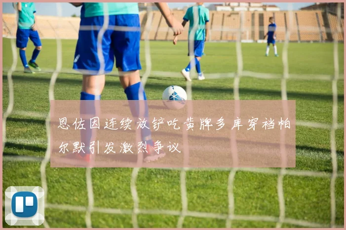 恩佐因连续放铲吃黄牌多库穿裆帕尔默引发激烈争议