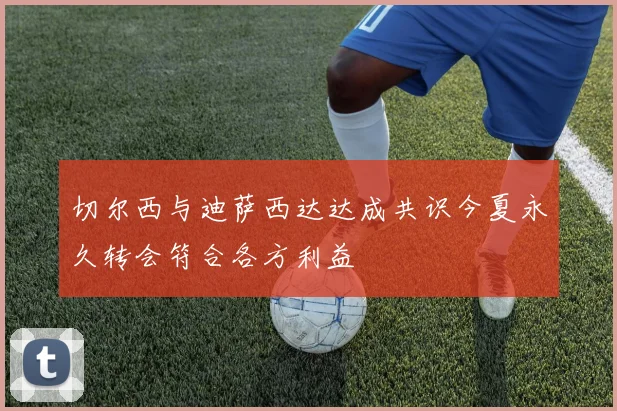 切尔西与迪萨西达达成共识今夏永久转会符合各方利益