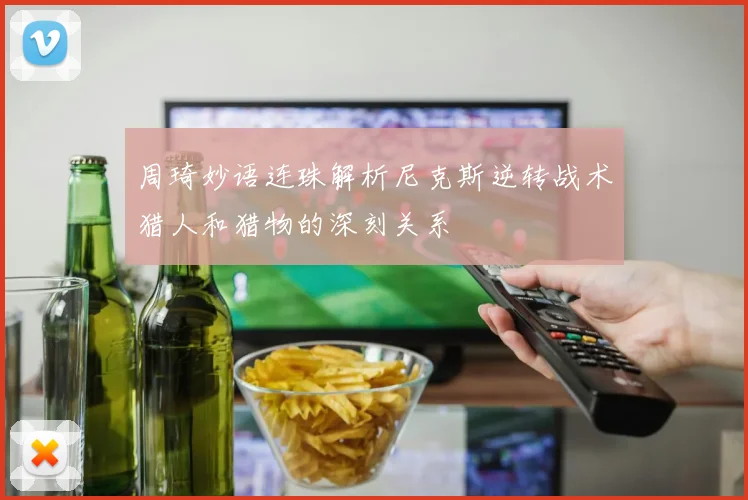 周琦妙语连珠解析尼克斯逆转战术猎人和猎物的深刻关系