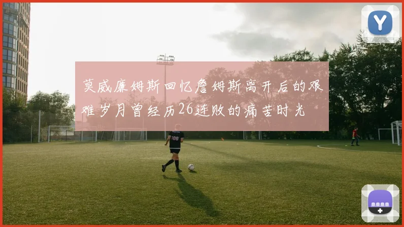 莫威廉姆斯回忆詹姆斯离开后的艰难岁月曾经历26连败的痛苦时光