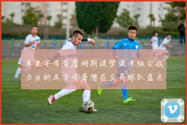 库里字母哥詹姆斯追梦波津组合战力分析及字母哥潜在交易球队盘点