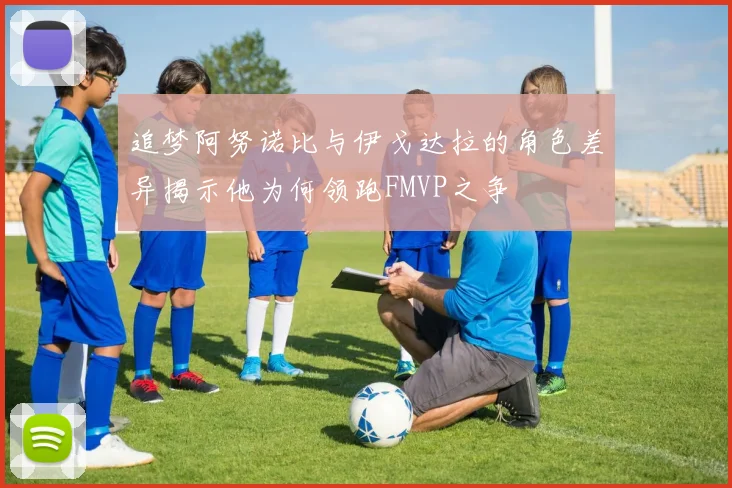 追梦阿努诺比与伊戈达拉的角色差异揭示他为何领跑FMVP之争