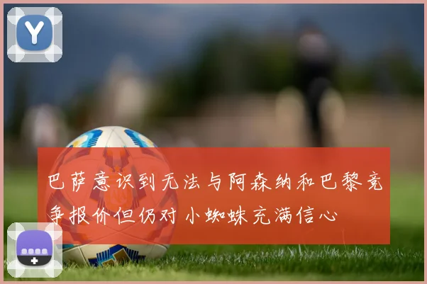 巴萨意识到无法与阿森纳和巴黎竞争报价但仍对小蜘蛛充满信心