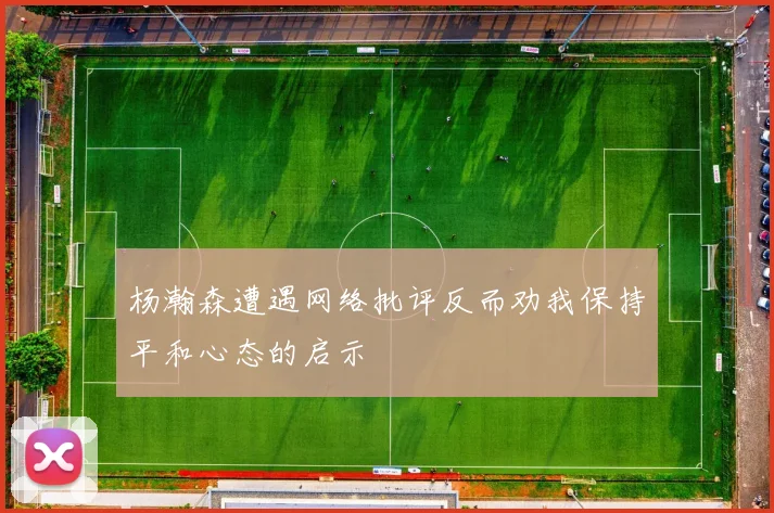 杨瀚森遭遇网络批评反而劝我保持平和心态的启示