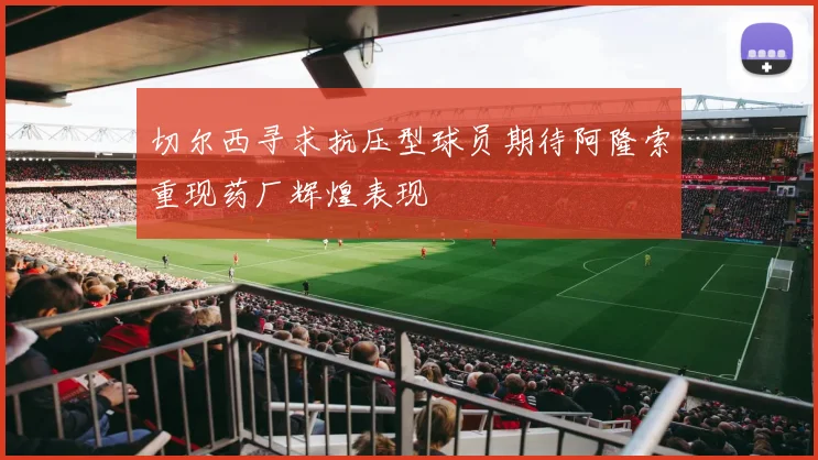 切尔西寻求抗压型球员期待阿隆索重现药厂辉煌表现