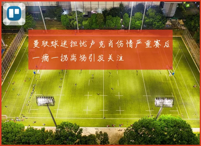 曼联球迷担忧卢克肖伤情严重赛后一瘸一拐离场引发关注