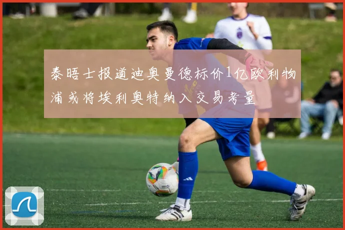 泰晤士报道迪奥曼德标价1亿欧利物浦或将埃利奥特纳入交易考量