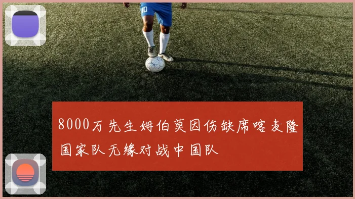 8000万先生姆伯莫因伤缺席喀麦隆国家队无缘对战中国队