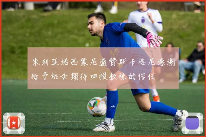 朱利亚诺西蒙尼盛赞斯卡洛尼感谢给予机会期待回报教练的信任