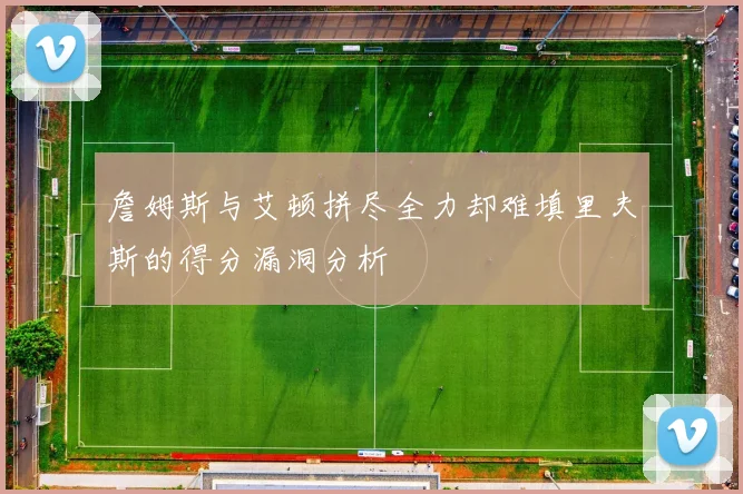 詹姆斯与艾顿拼尽全力却难填里夫斯的得分漏洞分析
