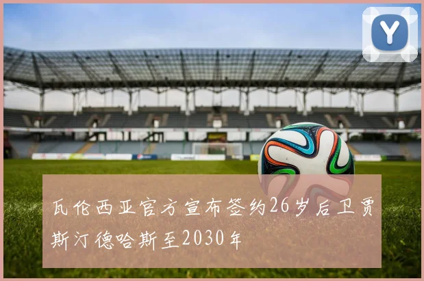 瓦伦西亚官方宣布签约26岁后卫贾斯汀德哈斯至2030年