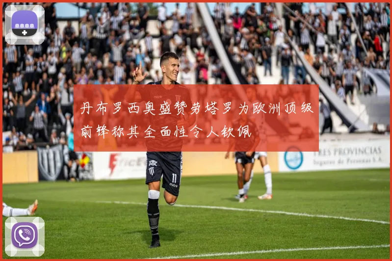丹布罗西奥盛赞劳塔罗为欧洲顶级前锋称其全面性令人钦佩