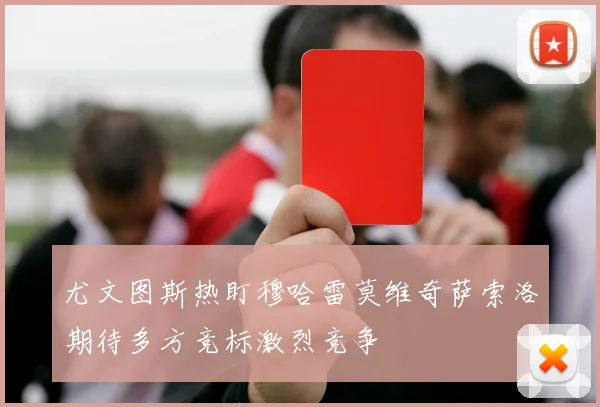 尤文图斯热盯穆哈雷莫维奇萨索洛期待多方竞标激烈竞争